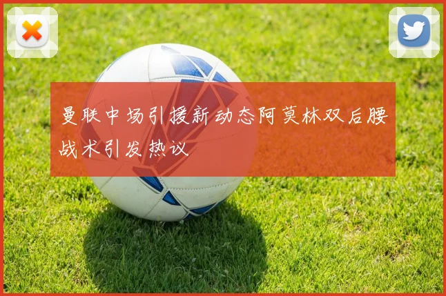 曼联中场引援新动态阿莫林双后腰战术引发热议